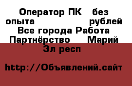 Оператор ПК ( без опыта) 28000 - 45000 рублей - Все города Работа » Партнёрство   . Марий Эл респ.